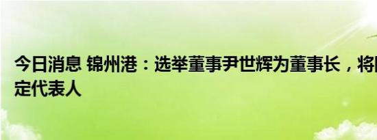 今日消息 锦州港：选举董事尹世辉为董事长，将同步变更法定代表人