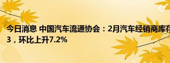 今日消息 中国汽车流通协会：2月汽车经销商库存系数为1.93，环比上升7.2%