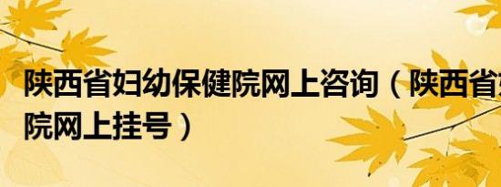陕西省妇幼保健院网上咨询（陕西省妇幼保健院网上挂号）