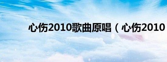 心伤2010歌曲原唱（心伤2010）