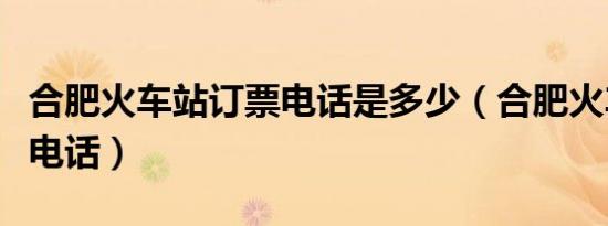 合肥火车站订票电话是多少（合肥火车站订票电话）