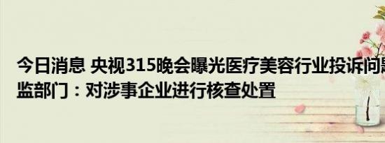 今日消息 央视315晚会曝光医疗美容行业投诉问题，广州市监部门：对涉事企业进行核查处置