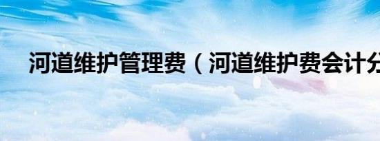 河道维护管理费（河道维护费会计分录）