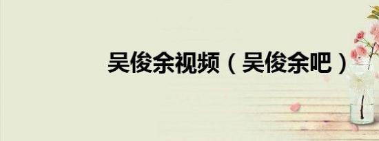 吴俊余视频（吴俊余吧）