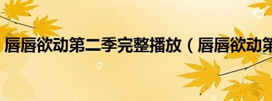 唇唇欲动第二季完整播放（唇唇欲动第二季）