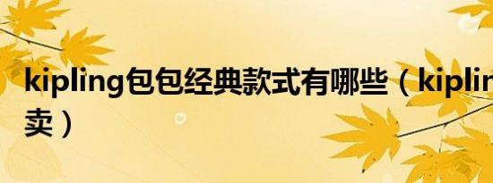 kipling包包经典款式有哪些（kipling包包专卖）