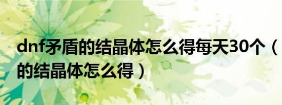 dnf矛盾的结晶体怎么得每天30个（dnf矛盾的结晶体怎么得）