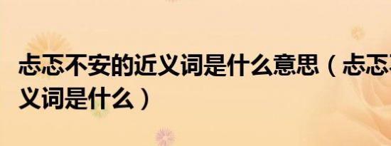 忐忑不安的近义词是什么意思（忐忑不安的近义词是什么）