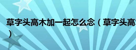 草字头高木加一起怎么念（草字头高木念什么）