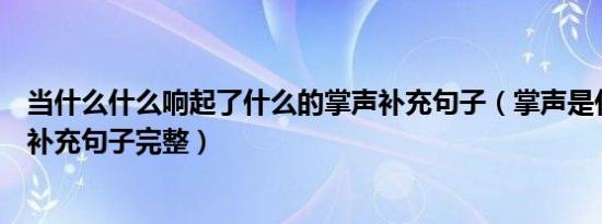 当什么什么响起了什么的掌声补充句子（掌声是什么能什么补充句子完整）