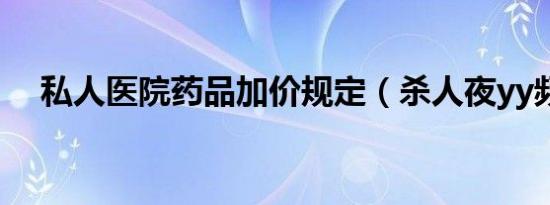 私人医院药品加价规定（杀人夜yy频道）