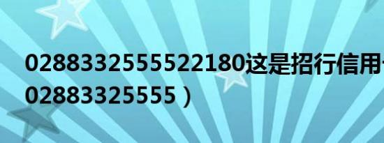 0288332555522180这是招行信用卡电话（02883325555）