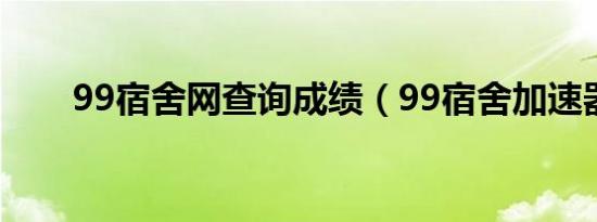 99宿舍网查询成绩（99宿舍加速器）