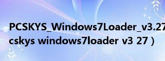 PCSKYS_Windows7Loader_v3.27.exe（pcskys windows7loader v3 27）
