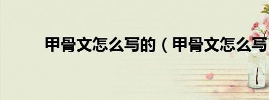 甲骨文怎么写的（甲骨文怎么写）
