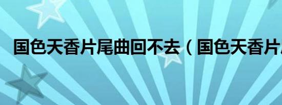 国色天香片尾曲回不去（国色天香片尾曲）