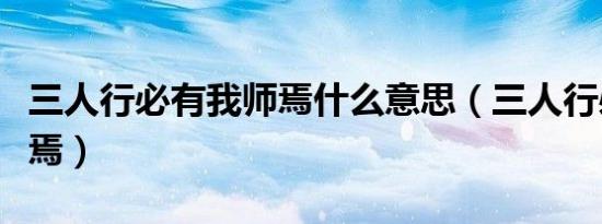 三人行必有我师焉什么意思（三人行必有我师焉）