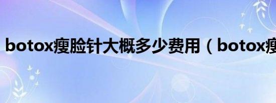 botox瘦脸针大概多少费用（botox瘦脸针）