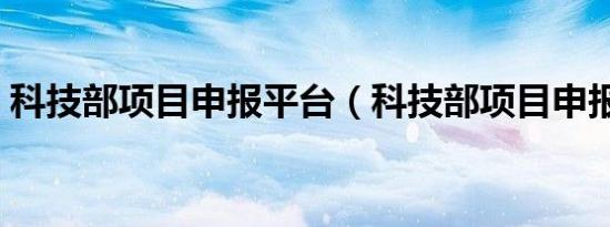 科技部项目申报平台（科技部项目申报中心）