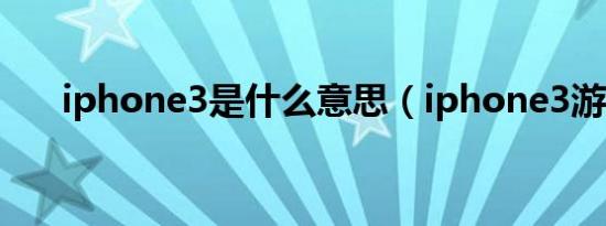 iphone3是什么意思（iphone3游戏）