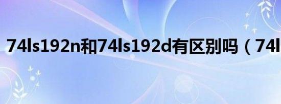 74ls192n和74ls192d有区别吗（74ls192）