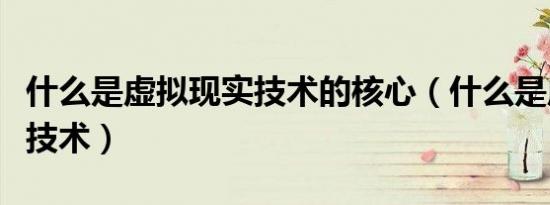 什么是虚拟现实技术的核心（什么是虚拟现实技术）