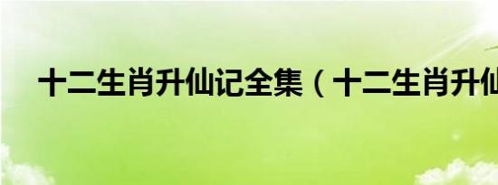 十二生肖升仙记全集（十二生肖升仙记）
