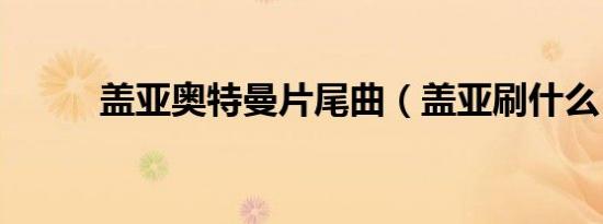 盖亚奥特曼片尾曲（盖亚刷什么）