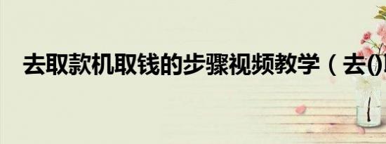 去取款机取钱的步骤视频教学（去()取()）