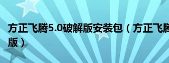 方正飞腾5.0破解版安装包（方正飞腾4 0破解版）