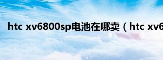 htc xv6800sp电池在哪卖（htc xv6800）