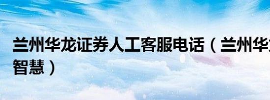 兰州华龙证券人工客服电话（兰州华龙证券大智慧）