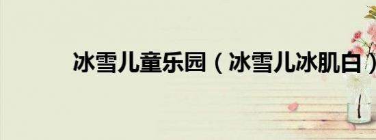 冰雪儿童乐园（冰雪儿冰肌白）
