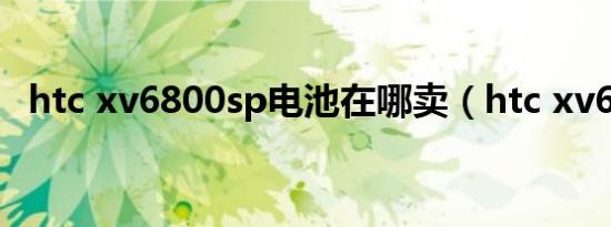 htc xv6800sp电池在哪卖（htc xv6800）