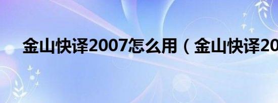 金山快译2007怎么用（金山快译2006）