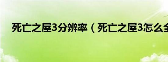 死亡之屋3分辨率（死亡之屋3怎么全屏）