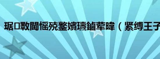 琚斁閫愮殑鐜嬪瓙鏀荤暐（紧缚王子攻略）
