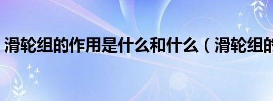 滑轮组的作用是什么和什么（滑轮组的作用）