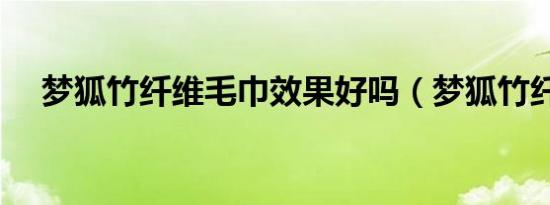 梦狐竹纤维毛巾效果好吗（梦狐竹纤维）