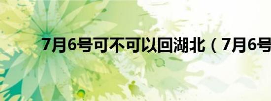 7月6号可不可以回湖北（7月6号）
