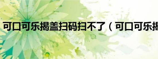可口可乐揭盖扫码扫不了（可口可乐揭金盖）