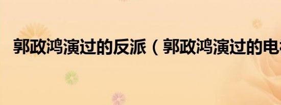 郭政鸿演过的反派（郭政鸿演过的电视剧）