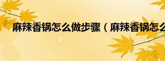 麻辣香锅怎么做步骤（麻辣香锅怎么做）
