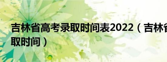 吉林省高考录取时间表2022（吉林省高考录取时间）