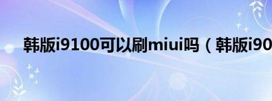 韩版i9100可以刷miui吗（韩版i9000）