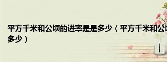平方千米和公顷的进率是是多少（平方千米和公顷的进率是多少）