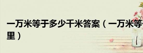 一万米等于多少千米答案（一万米等于多少公里）