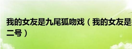 我的女友是九尾狐吻戏（我的女友是九尾狐男二号）