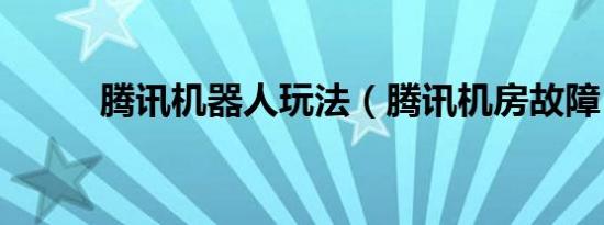腾讯机器人玩法（腾讯机房故障）