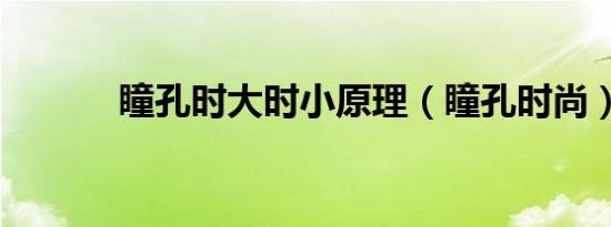 瞳孔时大时小原理（瞳孔时尚）